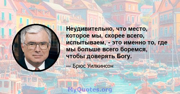 Неудивительно, что место, которое мы, скорее всего, испытываем, - это именно то, где мы больше всего боремся, чтобы доверять Богу.