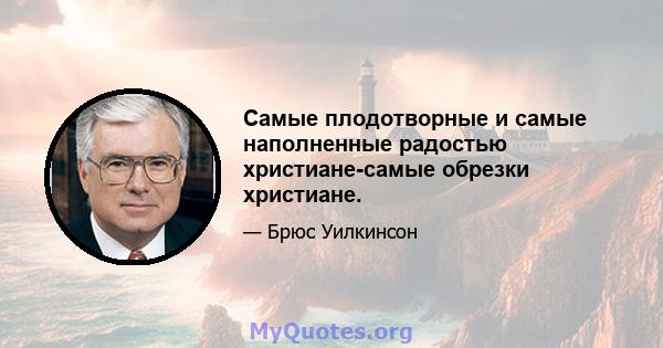 Самые плодотворные и самые наполненные радостью христиане-самые обрезки христиане.