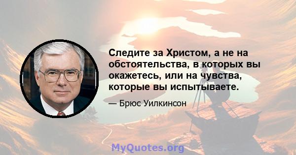 Следите за Христом, а не на обстоятельства, в которых вы окажетесь, или на чувства, которые вы испытываете.