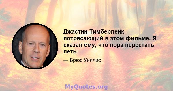 Джастин Тимберлейк потрясающий в этом фильме. Я сказал ему, что пора перестать петь.