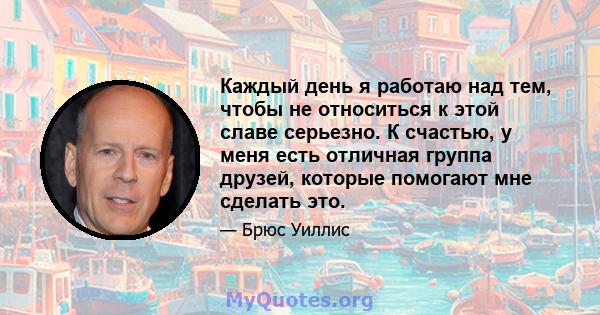 Каждый день я работаю над тем, чтобы не относиться к этой славе серьезно. К счастью, у меня есть отличная группа друзей, которые помогают мне сделать это.