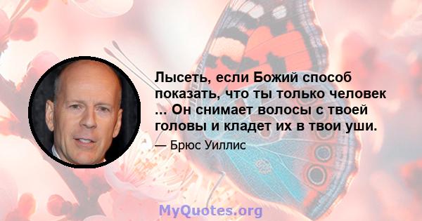 Лысеть, если Божий способ показать, что ты только человек ... Он снимает волосы с твоей головы и кладет их в твои уши.