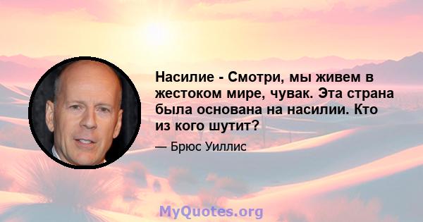 Насилие - Смотри, мы живем в жестоком мире, чувак. Эта страна была основана на насилии. Кто из кого шутит?