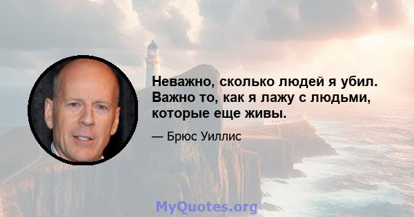 Неважно, сколько людей я убил. Важно то, как я лажу с людьми, которые еще живы.