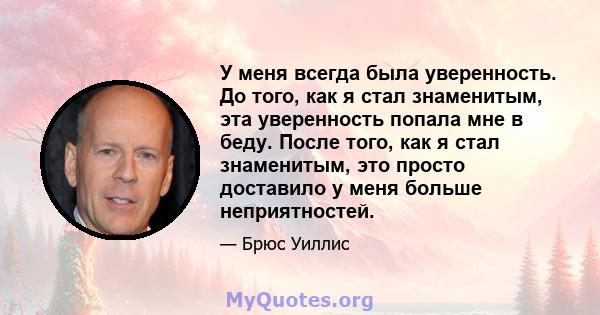 У меня всегда была уверенность. До того, как я стал знаменитым, эта уверенность попала мне в беду. После того, как я стал знаменитым, это просто доставило у меня больше неприятностей.