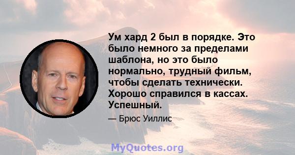 Ум хард 2 был в порядке. Это было немного за пределами шаблона, но это было нормально, трудный фильм, чтобы сделать технически. Хорошо справился в кассах. Успешный.