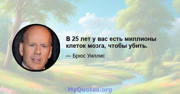 В 25 лет у вас есть миллионы клеток мозга, чтобы убить.