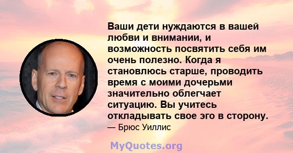 Ваши дети нуждаются в вашей любви и внимании, и возможность посвятить себя им очень полезно. Когда я становлюсь старше, проводить время с моими дочерьми значительно облегчает ситуацию. Вы учитесь откладывать свое эго в