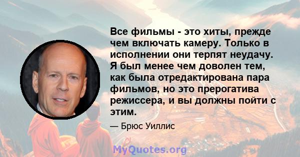 Все фильмы - это хиты, прежде чем включать камеру. Только в исполнении они терпят неудачу. Я был менее чем доволен тем, как была отредактирована пара фильмов, но это прерогатива режиссера, и вы должны пойти с этим.