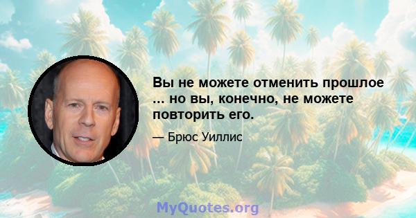 Вы не можете отменить прошлое ... но вы, конечно, не можете повторить его.