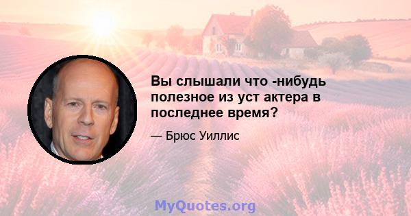 Вы слышали что -нибудь полезное из уст актера в последнее время?