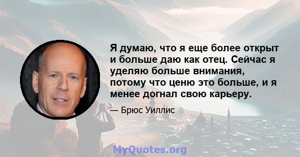 Я думаю, что я еще более открыт и больше даю как отец. Сейчас я уделяю больше внимания, потому что ценю это больше, и я менее догнал свою карьеру.