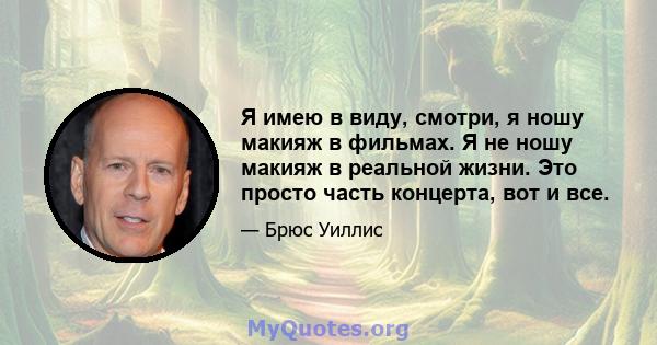 Я имею в виду, смотри, я ношу макияж в фильмах. Я не ношу макияж в реальной жизни. Это просто часть концерта, вот и все.