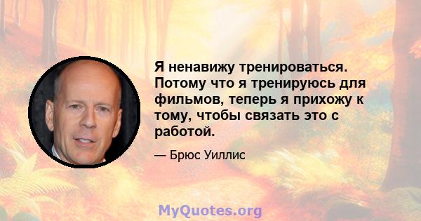 Я ненавижу тренироваться. Потому что я тренируюсь для фильмов, теперь я прихожу к тому, чтобы связать это с работой.