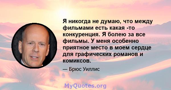 Я никогда не думаю, что между фильмами есть какая -то конкуренция. Я болею за все фильмы. У меня особенно приятное место в моем сердце для графических романов и комиксов.