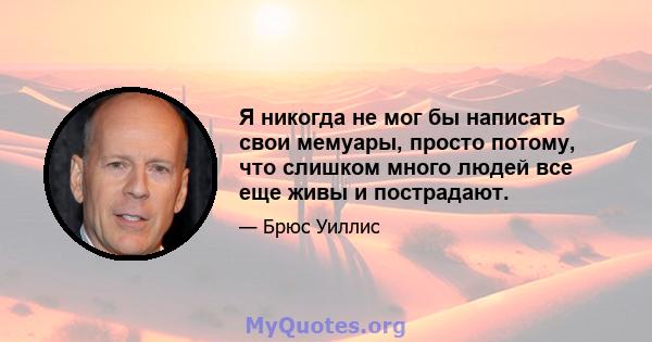 Я никогда не мог бы написать свои мемуары, просто потому, что слишком много людей все еще живы и пострадают.