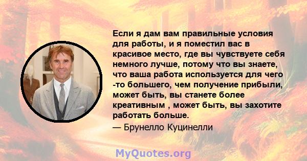 Если я дам вам правильные условия для работы, и я поместил вас в красивое место, где вы чувствуете себя немного лучше, потому что вы знаете, что ваша работа используется для чего -то большего, чем получение прибыли,