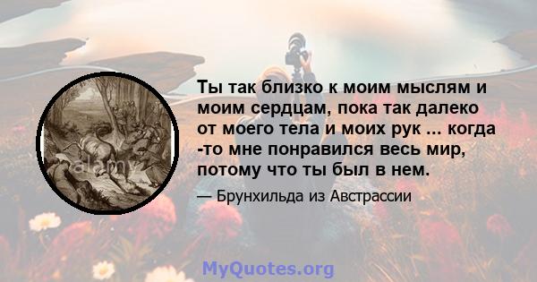 Ты так близко к моим мыслям и моим сердцам, пока так далеко от моего тела и моих рук ... когда -то мне понравился весь мир, потому что ты был в нем.