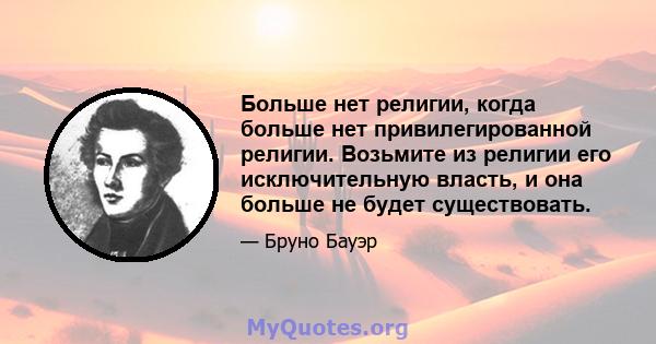 Больше нет религии, когда больше нет привилегированной религии. Возьмите из религии его исключительную власть, и она больше не будет существовать.