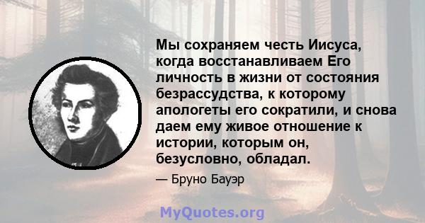 Мы сохраняем честь Иисуса, когда восстанавливаем Его личность в жизни от состояния безрассудства, к которому апологеты его сократили, и снова даем ему живое отношение к истории, которым он, безусловно, обладал.