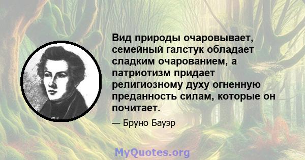 Вид природы очаровывает, семейный галстук обладает сладким очарованием, а патриотизм придает религиозному духу огненную преданность силам, которые он почитает.