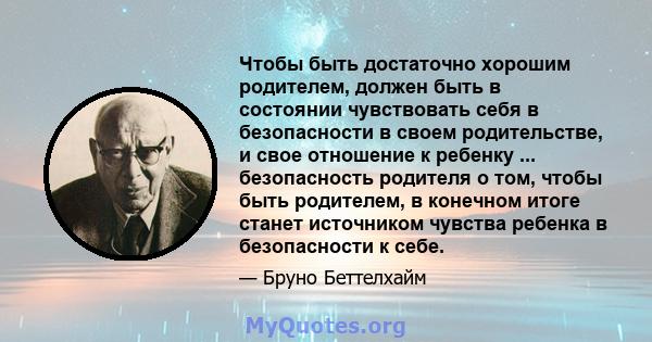 Чтобы быть достаточно хорошим родителем, должен быть в состоянии чувствовать себя в безопасности в своем родительстве, и свое отношение к ребенку ... безопасность родителя о том, чтобы быть родителем, в конечном итоге