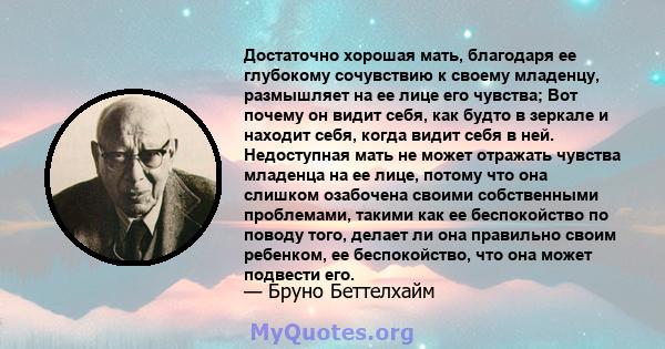 Достаточно хорошая мать, благодаря ее глубокому сочувствию к своему младенцу, размышляет на ее лице его чувства; Вот почему он видит себя, как будто в зеркале и находит себя, когда видит себя в ней. Недоступная мать не