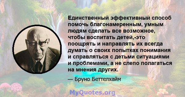 Единственный эффективный способ помочь благонамеренным, умным людям сделать все возможное, чтобы воспитать детей,-это поощрять и направлять их всегда думать о своих попытках понимания и справляться с детьми ситуациями и 