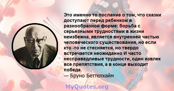 Это именно то послание о том, что сказки доступают перед ребенком в разнообразной форме: борьба с серьезными трудностями в жизни неизбежна, является внутренней частью человеческого существования, но если кто -то не