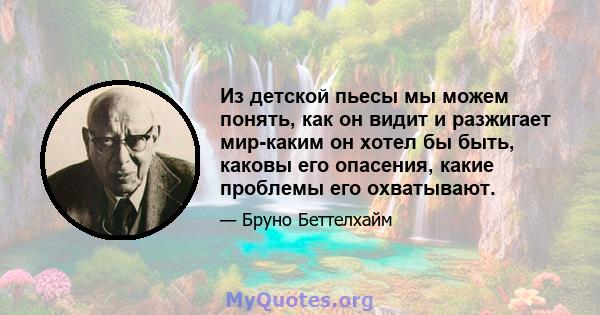 Из детской пьесы мы можем понять, как он видит и разжигает мир-каким он хотел бы быть, каковы его опасения, какие проблемы его охватывают.