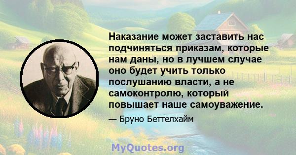 Наказание может заставить нас подчиняться приказам, которые нам даны, но в лучшем случае оно будет учить только послушанию власти, а не самоконтролю, который повышает наше самоуважение.