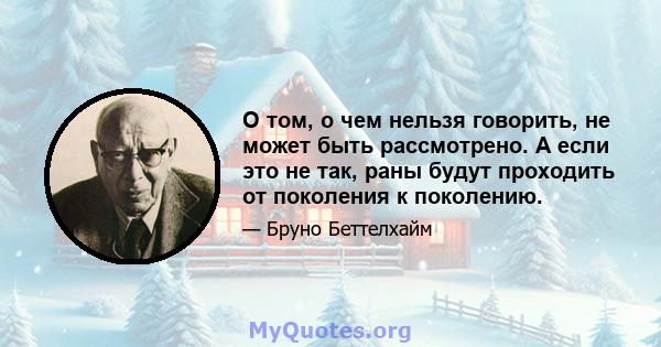 О том, о чем нельзя говорить, не может быть рассмотрено. А если это не так, раны будут проходить от поколения к поколению.