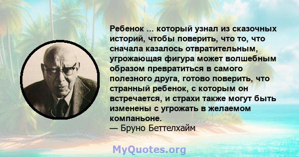 Ребенок ... который узнал из сказочных историй, чтобы поверить, что то, что сначала казалось отвратительным, угрожающая фигура может волшебным образом превратиться в самого полезного друга, готово поверить, что странный 