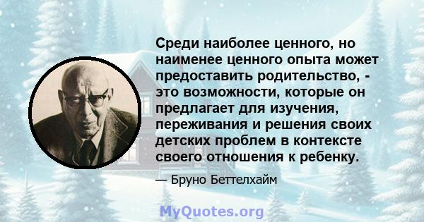 Среди наиболее ценного, но наименее ценного опыта может предоставить родительство, - это возможности, которые он предлагает для изучения, переживания и решения своих детских проблем в контексте своего отношения к