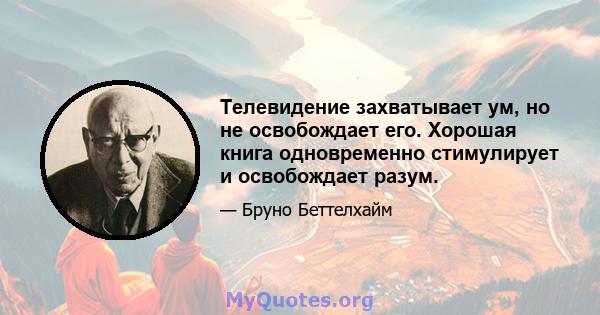 Телевидение захватывает ум, но не освобождает его. Хорошая книга одновременно стимулирует и освобождает разум.