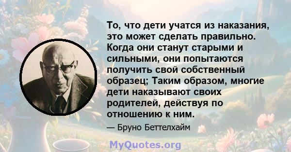 То, что дети учатся из наказания, это может сделать правильно. Когда они станут старыми и сильными, они попытаются получить свой собственный образец; Таким образом, многие дети наказывают своих родителей, действуя по