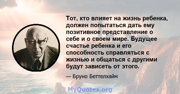 Тот, кто влияет на жизнь ребенка, должен попытаться дать ему позитивное представление о себе и о своем мире. Будущее счастье ребенка и его способность справляться с жизнью и общаться с другими будут зависеть от этого.