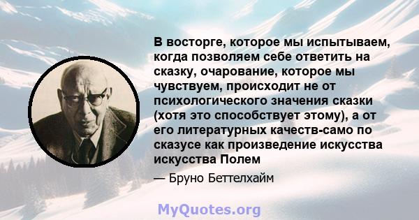 В восторге, которое мы испытываем, когда позволяем себе ответить на сказку, очарование, которое мы чувствуем, происходит не от психологического значения сказки (хотя это способствует этому), а от его литературных