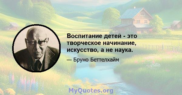 Воспитание детей - это творческое начинание, искусство, а не наука.