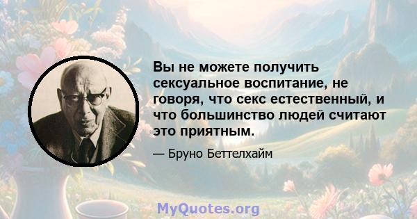 Вы не можете получить сексуальное воспитание, не говоря, что секс естественный, и что большинство людей считают это приятным.