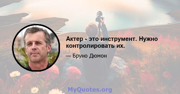 Актер - это инструмент. Нужно контролировать их.