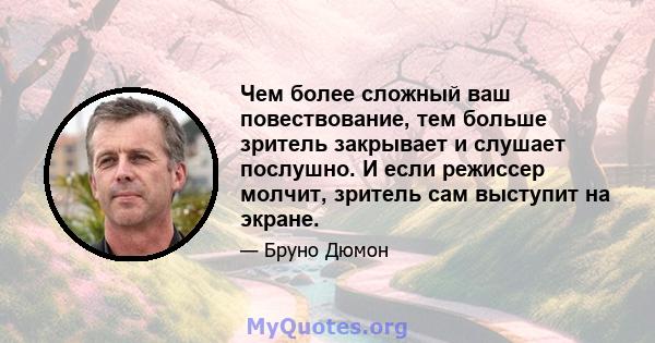 Чем более сложный ваш повествование, тем больше зритель закрывает и слушает послушно. И если режиссер молчит, зритель сам выступит на экране.