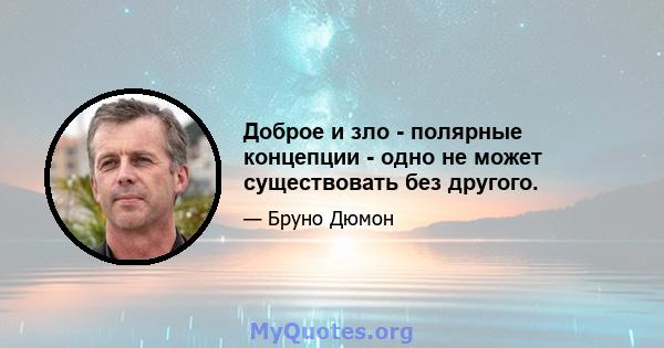 Доброе и зло - полярные концепции - одно не может существовать без другого.