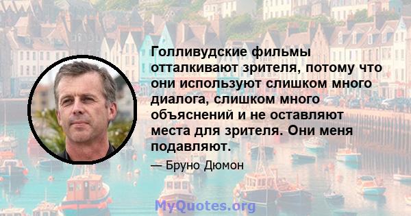 Голливудские фильмы отталкивают зрителя, потому что они используют слишком много диалога, слишком много объяснений и не оставляют места для зрителя. Они меня подавляют.