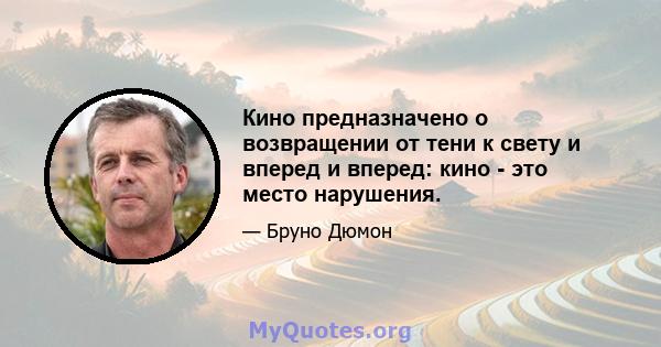 Кино предназначено о возвращении от тени к свету и вперед и вперед: кино - это место нарушения.