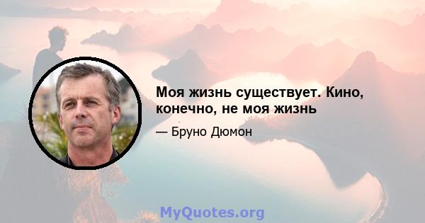 Моя жизнь существует. Кино, конечно, не моя жизнь