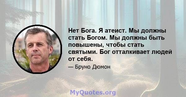 Нет Бога. Я атеист. Мы должны стать Богом. Мы должны быть повышены, чтобы стать святыми. Бог отталкивает людей от себя.