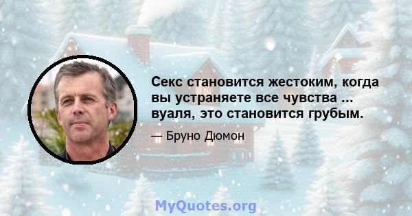 Секс становится жестоким, когда вы устраняете все чувства ... вуаля, это становится грубым.