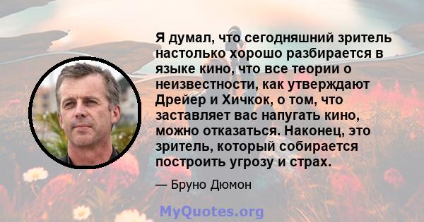 Я думал, что сегодняшний зритель настолько хорошо разбирается в языке кино, что все теории о неизвестности, как утверждают Дрейер и Хичкок, о том, что заставляет вас напугать кино, можно отказаться. Наконец, это