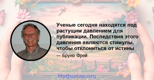 Ученые сегодня находятся под растущим давлением для публикации. Последствия этого давления являются стимулы, чтобы отклониться от истины